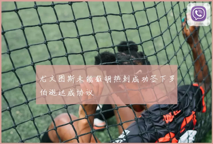 尤文图斯未能截胡热刺成功签下罗伯逊达成协议