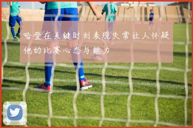 哈登在关键时刻表现失常让人怀疑他的比赛心态与能力
