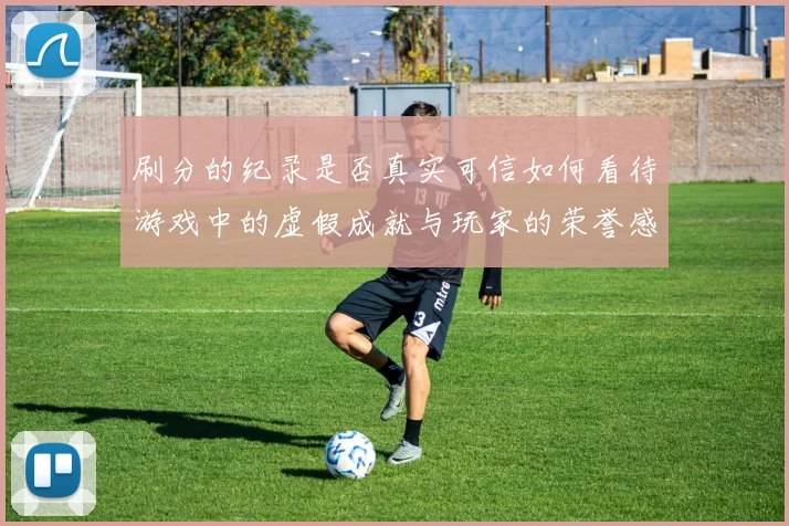 刷分的纪录是否真实可信如何看待游戏中的虚假成就与玩家的荣誉感