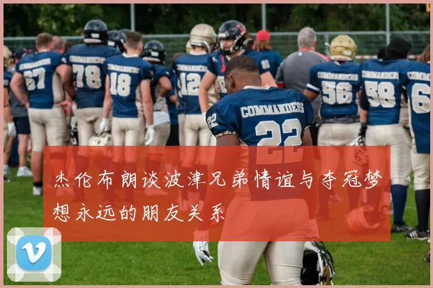 杰伦布朗谈波津兄弟情谊与夺冠梦想永远的朋友关系