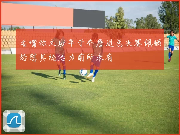 名嘴称文班早于乔詹进总决赛佩顿怒怼其统治力前所未有