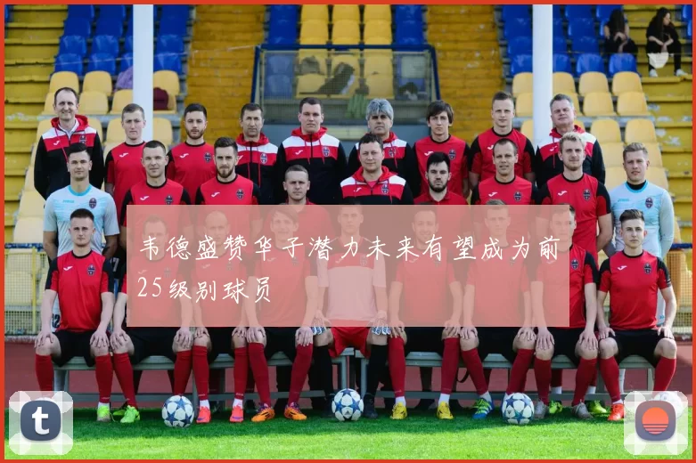 韦德盛赞华子潜力未来有望成为前25级别球员