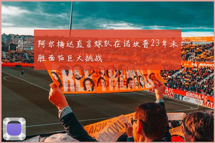 阿尔梅达直言球队在诺坎普23年未胜面临巨大挑战