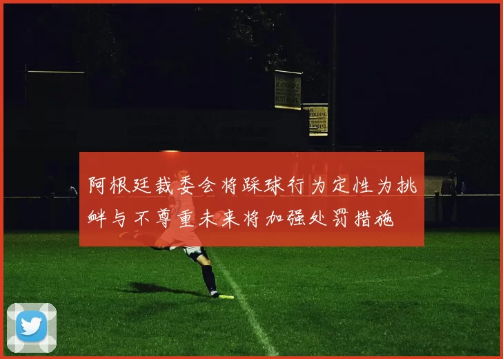 阿根廷裁委会将踩球行为定性为挑衅与不尊重未来将加强处罚措施