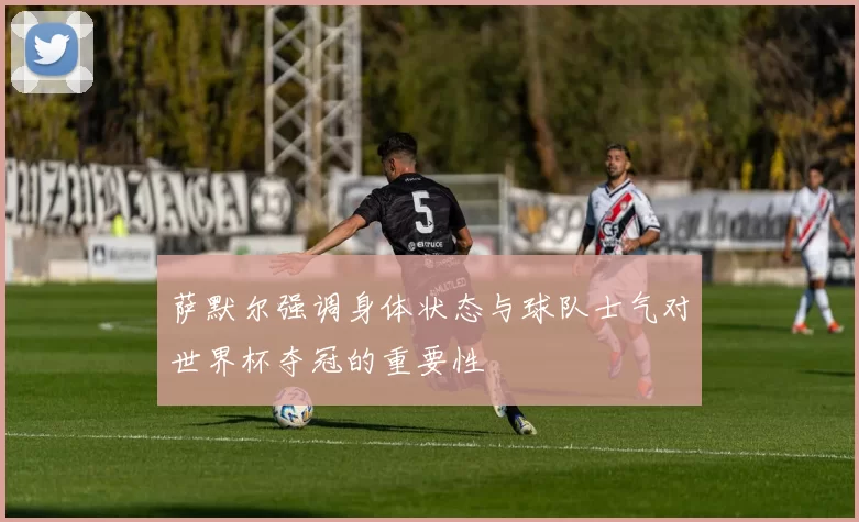 萨默尔强调身体状态与球队士气对世界杯夺冠的重要性