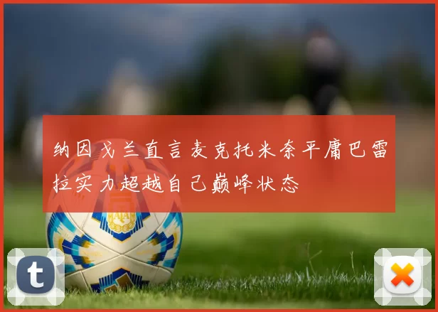 纳因戈兰直言麦克托米奈平庸巴雷拉实力超越自己巅峰状态