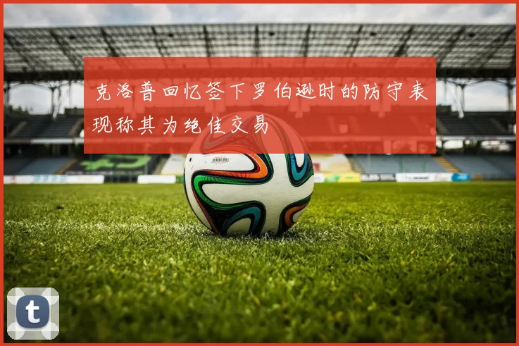 克洛普回忆签下罗伯逊时的防守表现称其为绝佳交易