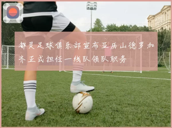 都灵足球俱乐部宣布亚历山德罗加齐正式担任一线队领队职务