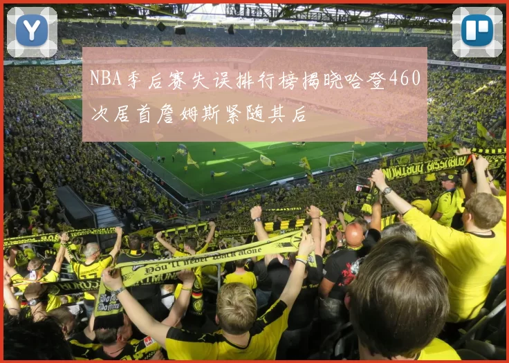 NBA季后赛失误排行榜揭晓哈登460次居首詹姆斯紧随其后