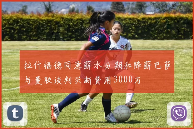 拉什福德同意薪水分期和降薪巴萨与曼联谈判买断费用3000万