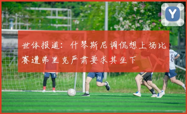 世体报道：什琴斯尼调侃想上场比赛遭弗里克严肃要求其坐下