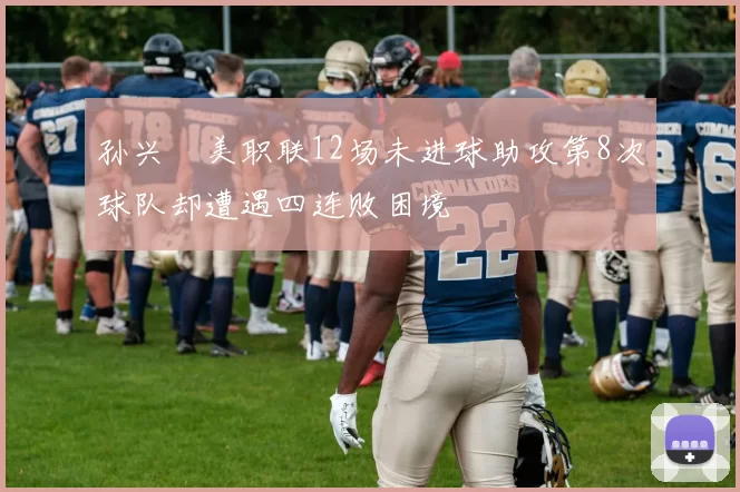 孙兴慜美职联12场未进球助攻第8次球队却遭遇四连败困境