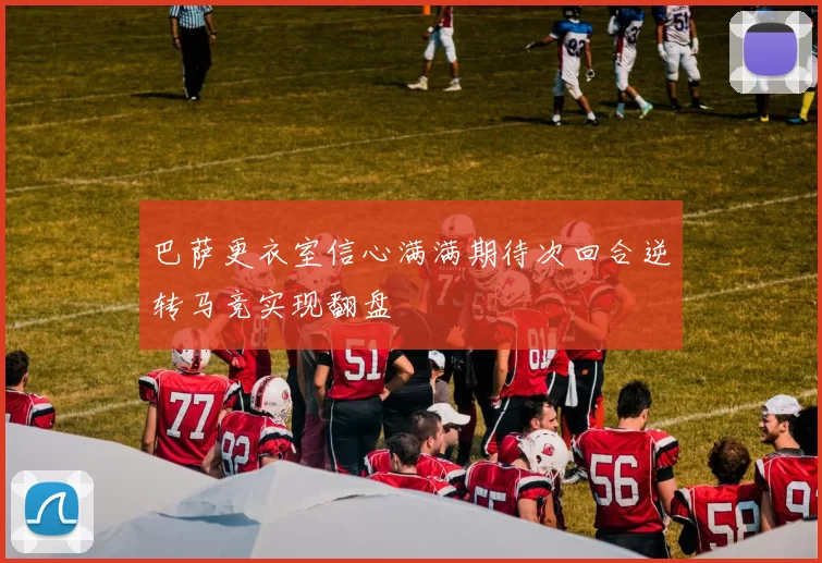 巴萨更衣室信心满满期待次回合逆转马竞实现翻盘