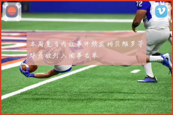 本周皇马内讧事件频发姆贝维罗等球员被列入闹事名单
