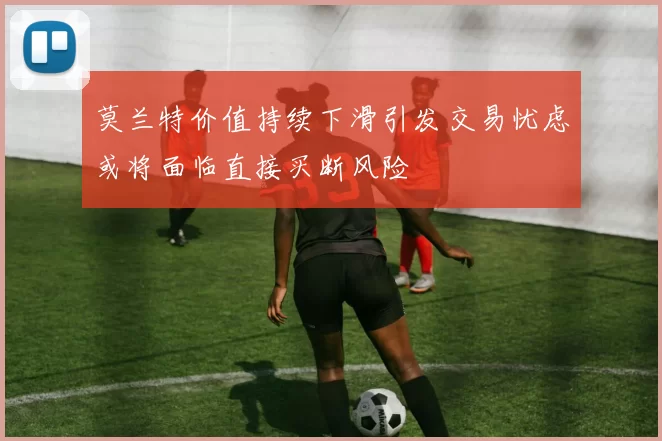 莫兰特价值持续下滑引发交易忧虑或将面临直接买断风险