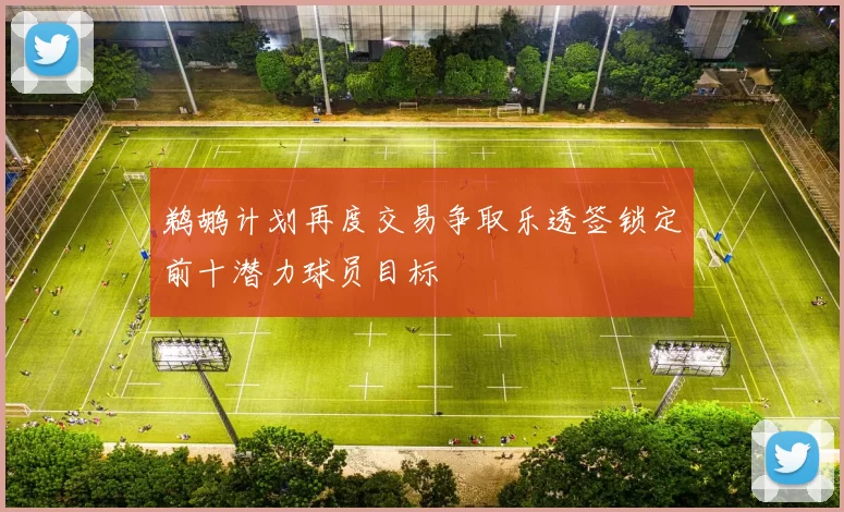 鹈鹕计划再度交易争取乐透签锁定前十潜力球员目标
