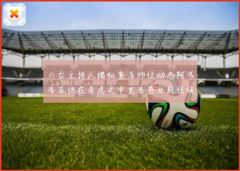 六台主持人揭秘皇马帅位动态阿韦洛亚仍在考虑之中克洛普非新任候选人